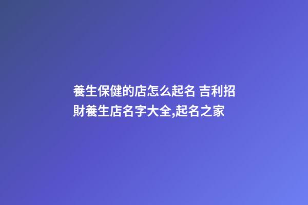 養生保健的店怎么起名 吉利招財養生店名字大全,起名之家-第1張-店鋪起名-玄機派